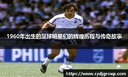 1960年出生的足球明星们的辉煌历程与传奇故事